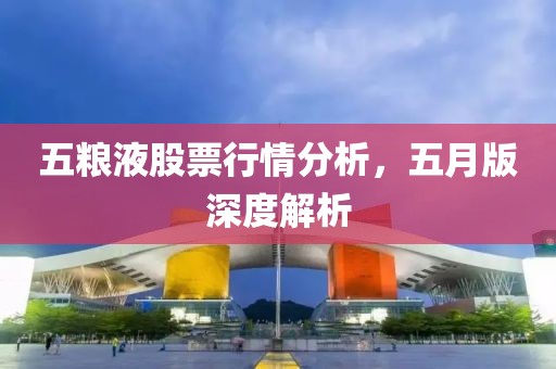 五粮液股票行情分析，五月版深度解析