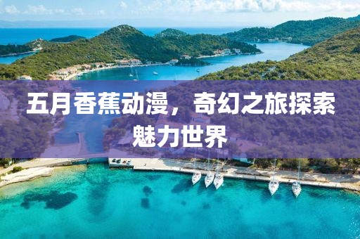 五月香蕉动漫，奇幻之旅探索魅力世界