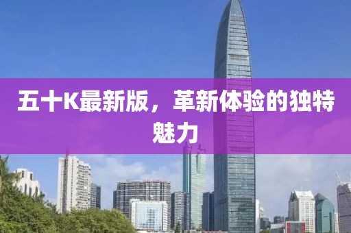 五十K最新版，革新体验的独特魅力