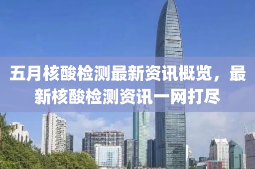 五月核酸检测最新资讯概览，最新核酸检测资讯一网打尽