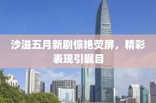 沙溢五月新剧惊艳荧屏，精彩表现引瞩目
