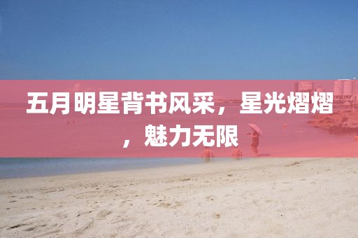 五月明星背书风采，星光熠熠，魅力无限