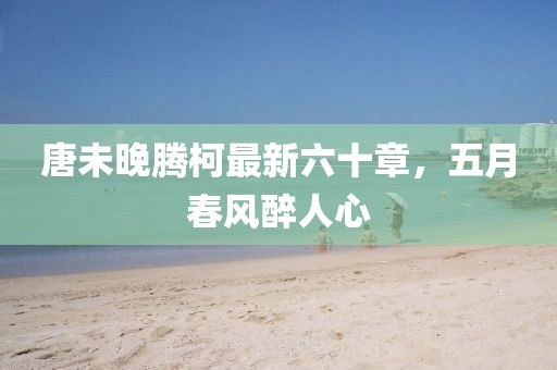 唐未晚腾柯最新六十章，五月春风醉人心