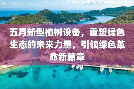 五月新型植树设备，重塑绿色生态的未来力量，引领绿色革命新篇章
