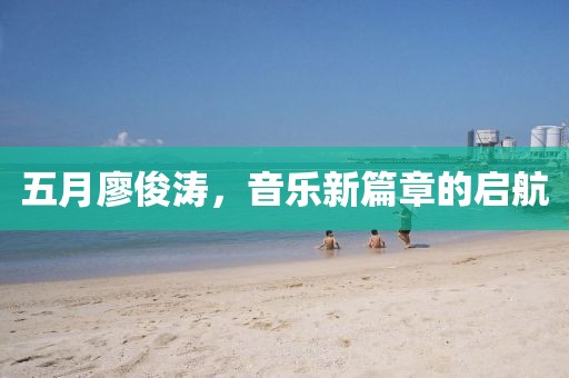 五月廖俊涛，音乐新篇章的启航