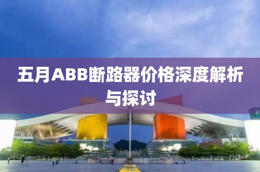 五月ABB断路器价格深度解析与探讨