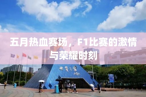 五月热血赛场，F1比赛的激情与荣耀时刻