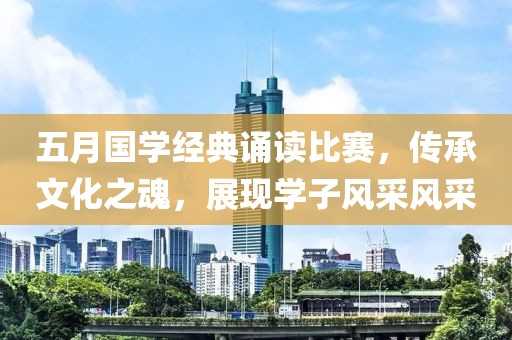 五月国学经典诵读比赛，传承文化之魂，展现学子风采风采