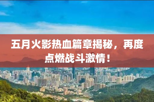 五月火影热血篇章揭秘，再度点燃战斗激情！