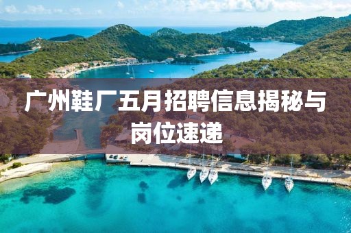 广州鞋厂五月招聘信息揭秘与岗位速递