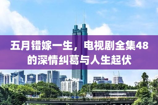 五月错嫁一生，电视剧全集48的深情纠葛与人生起伏