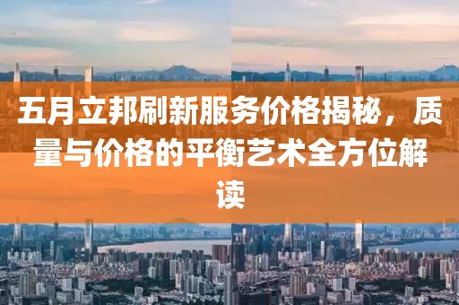 五月立邦刷新服务价格揭秘，质量与价格的平衡艺术全方位解读