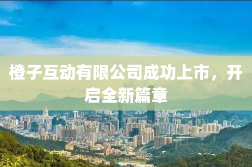 橙子互动有限公司成功上市，开启全新篇章