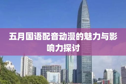 五月国语配音动漫的魅力与影响力探讨