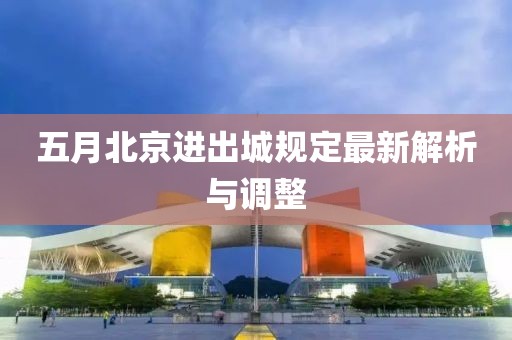 五月北京进出城规定最新解析与调整