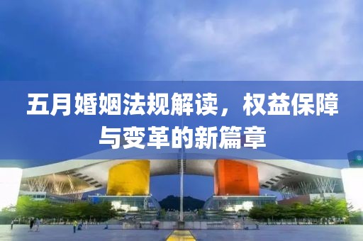 五月婚姻法规解读，权益保障与变革的新篇章