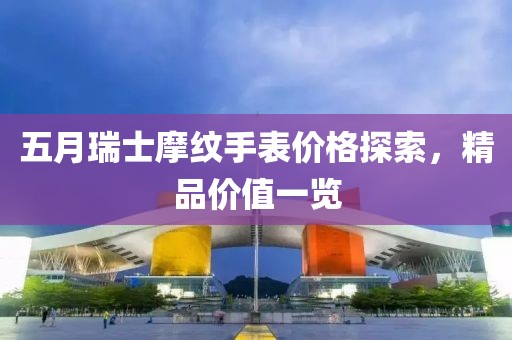 五月瑞士摩纹手表价格探索，精品价值一览