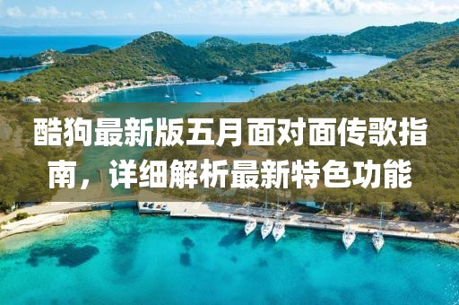 酷狗最新版五月面对面传歌指南，详细解析最新特色功能