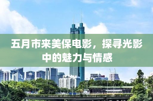 五月市来美保电影，探寻光影中的魅力与情感