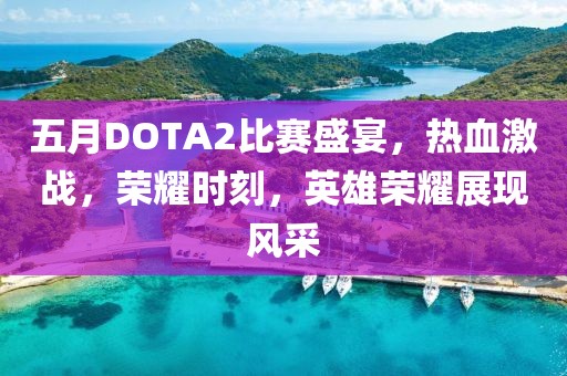 五月DOTA2比赛盛宴，热血激战，荣耀时刻，英雄荣耀展现风采
