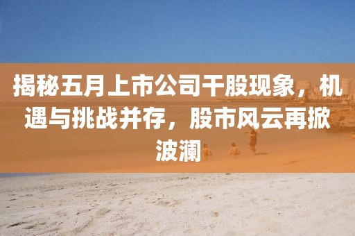 揭秘五月上市公司干股现象，机遇与挑战并存，股市风云再掀波澜