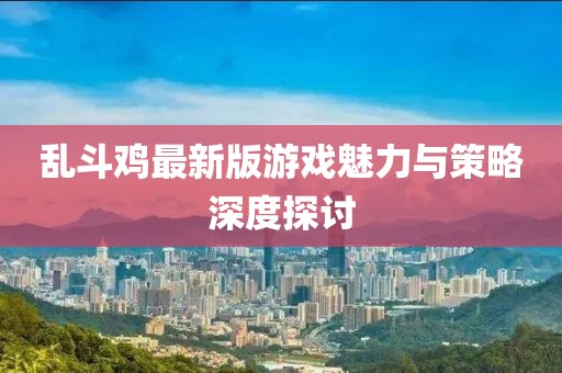 乱斗鸡最新版游戏魅力与策略深度探讨