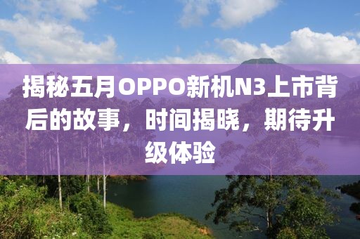 揭秘五月OPPO新机N3上市背后的故事，时间揭晓，期待升级体验