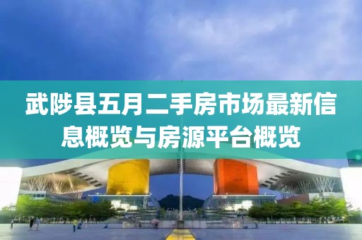 武陟县五月二手房市场最新信息概览与房源平台概览