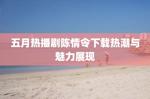 五月热播剧陈情令下载热潮与魅力展现