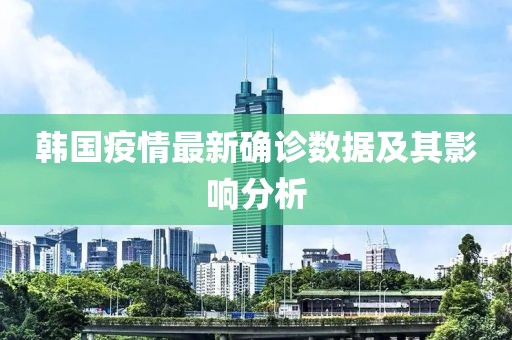 韩国疫情最新确诊数据及其影响分析