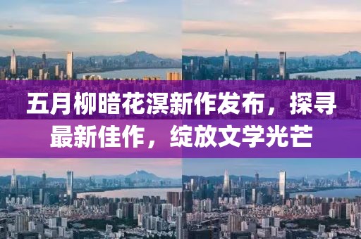 五月柳暗花溟新作发布，探寻最新佳作，绽放文学光芒