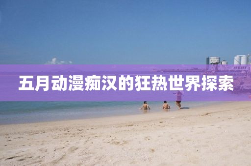 五月动漫痴汉的狂热世界探索