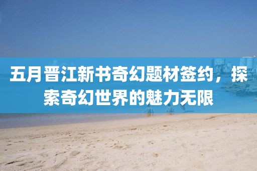 五月晋江新书奇幻题材签约，探索奇幻世界的魅力无限