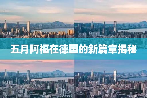 五月阿福在德国的新篇章揭秘