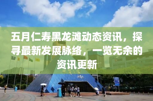 五月仁寿黑龙滩动态资讯，探寻最新发展脉络，一览无余的资讯更新