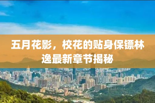 五月花影，校花的贴身保镖林逸最新章节揭秘