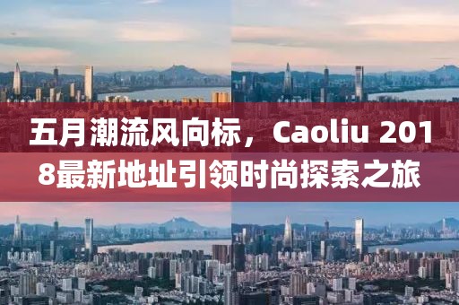 五月潮流风向标，Caoliu 2018最新地址引领时尚探索之旅