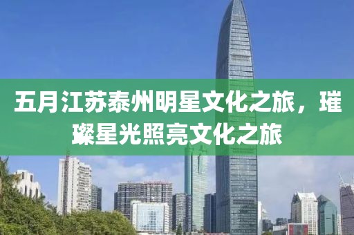 五月江苏泰州明星文化之旅，璀璨星光照亮文化之旅