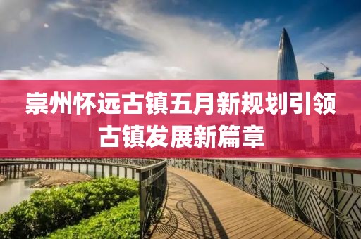 崇州怀远古镇五月新规划引领古镇发展新篇章