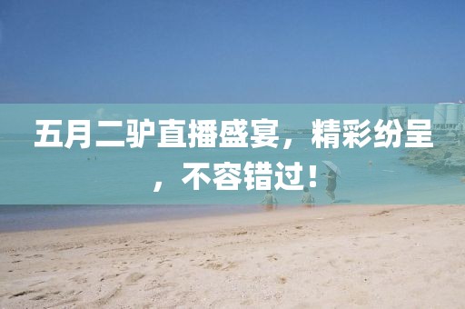五月二驴直播盛宴，精彩纷呈，不容错过！