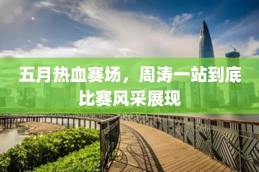 五月热血赛场，周涛一站到底比赛风采展现