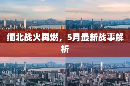 缅北战火再燃，5月最新战事解析
