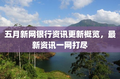五月新网银行资讯更新概览，最新资讯一网打尽