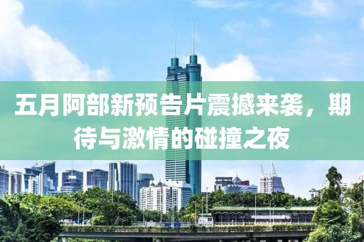 五月阿部新预告片震撼来袭，期待与激情的碰撞之夜