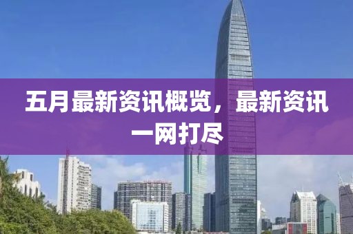 五月最新资讯概览，最新资讯一网打尽