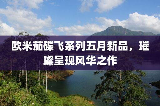 欧米茄碟飞系列五月新品，璀璨呈现风华之作