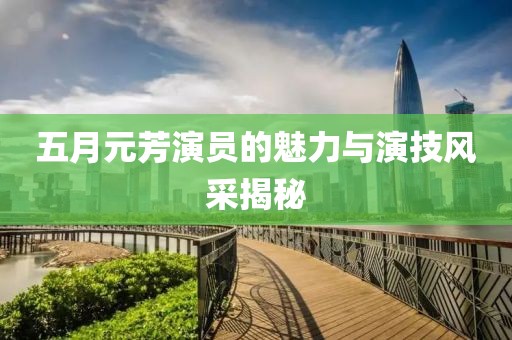 五月元芳演员的魅力与演技风采揭秘