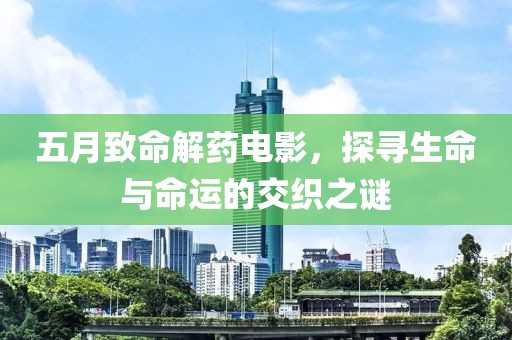 五月致命解药电影，探寻生命与命运的交织之谜