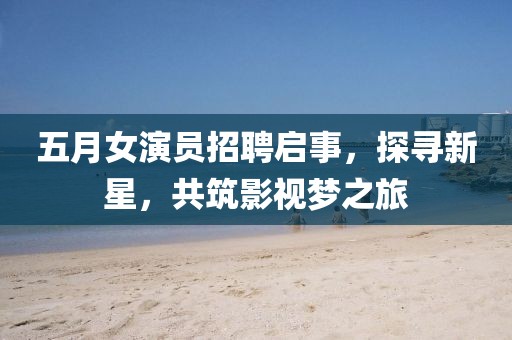 五月女演员招聘启事，探寻新星，共筑影视梦之旅