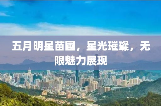 五月明星苗圃，星光璀璨，无限魅力展现